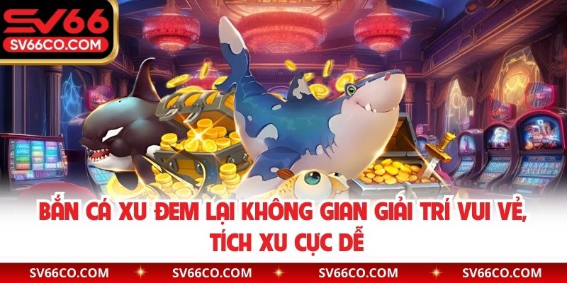 Bắn cá xu đem lại không gian giải trí vui vẻ, tích xu cực dễ