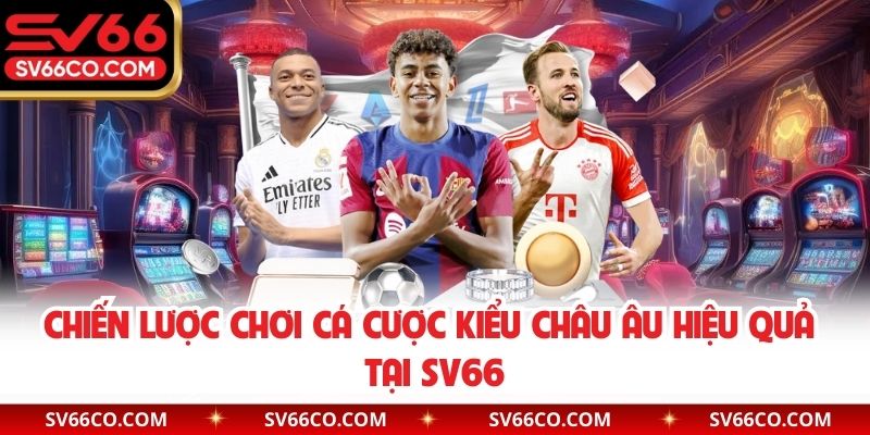 Chiến lược chơi cá cược kiểu Châu Âu hiệu quả tại SV66